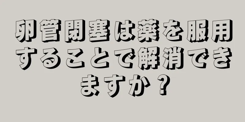 卵管閉塞は薬を服用することで解消できますか？