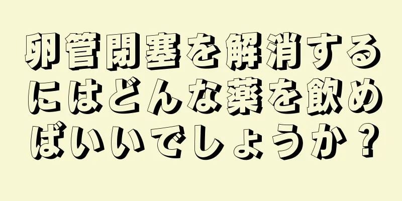 卵管閉塞を解消するにはどんな薬を飲めばいいでしょうか？