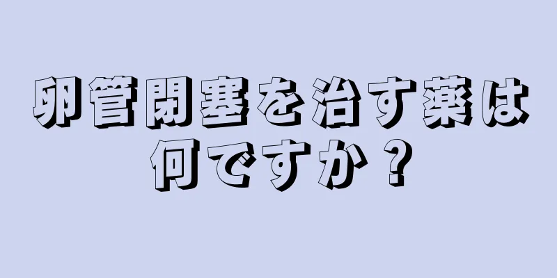 卵管閉塞を治す薬は何ですか？