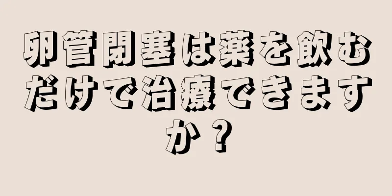 卵管閉塞は薬を飲むだけで治療できますか？