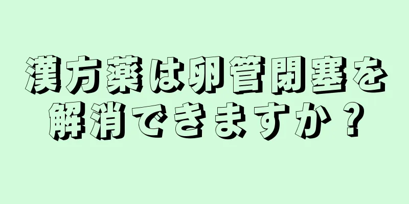 漢方薬は卵管閉塞を解消できますか？
