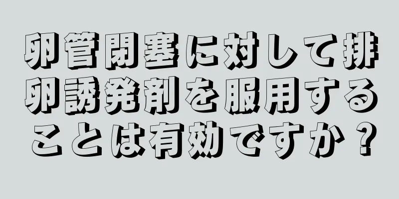 卵管閉塞に対して排卵誘発剤を服用することは有効ですか？