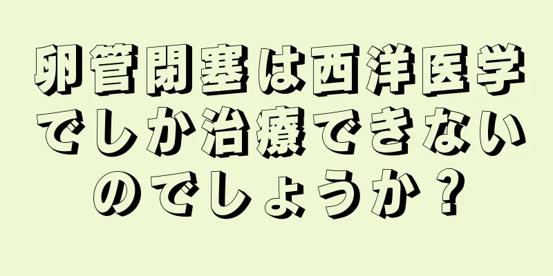 卵管閉塞は西洋医学でしか治療できないのでしょうか？