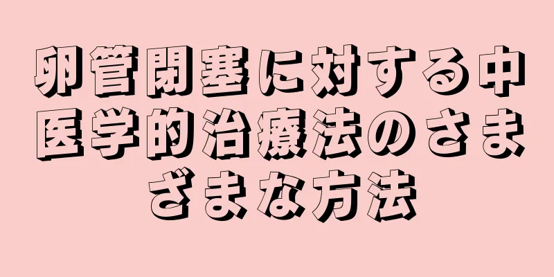 卵管閉塞に対する中医学的治療法のさまざまな方法