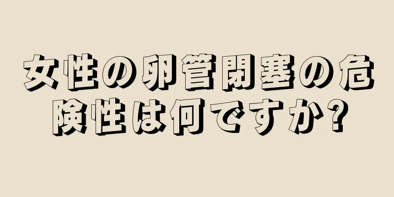 女性の卵管閉塞の危険性は何ですか?