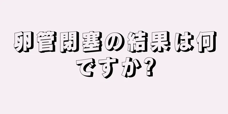 卵管閉塞の結果は何ですか?