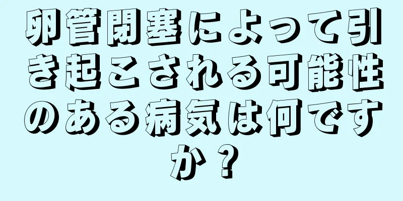 卵管閉塞によって引き起こされる可能性のある病気は何ですか？