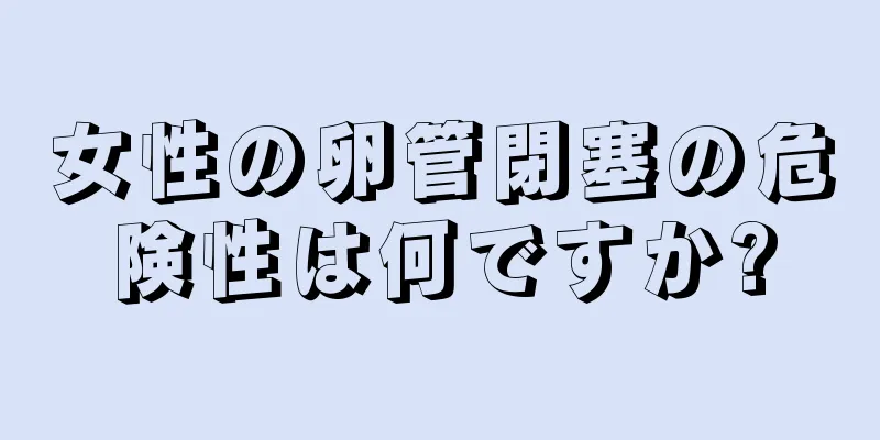 女性の卵管閉塞の危険性は何ですか?