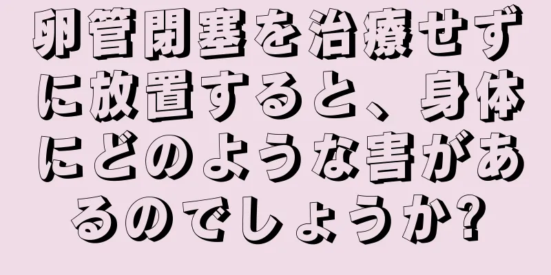 卵管閉塞を治療せずに放置すると、身体にどのような害があるのでしょうか?