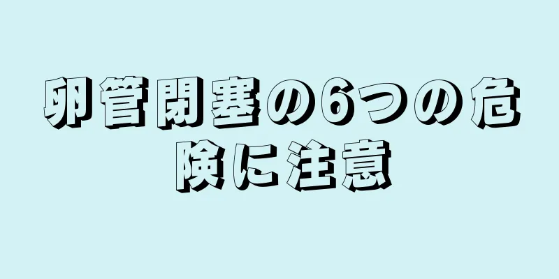 卵管閉塞の6つの危険に注意