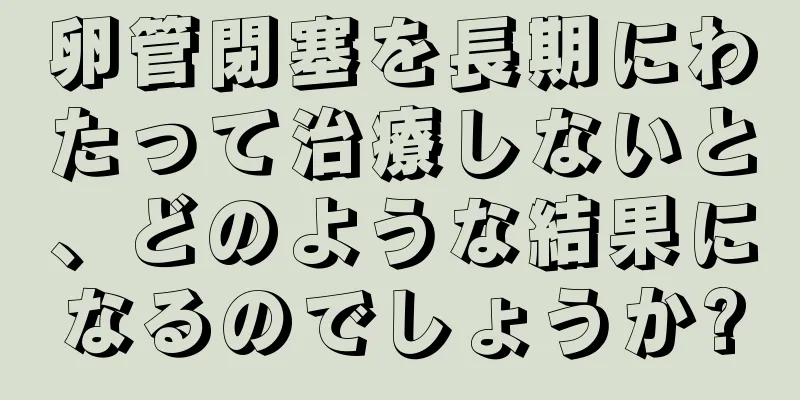 卵管閉塞を長期にわたって治療しないと、どのような結果になるのでしょうか?