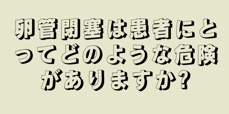 卵管閉塞は患者にとってどのような危険がありますか?