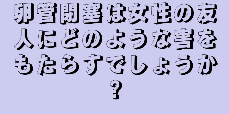 卵管閉塞は女性の友人にどのような害をもたらすでしょうか?