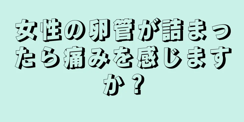 女性の卵管が詰まったら痛みを感じますか？