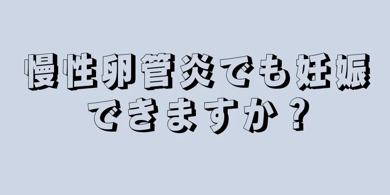 慢性卵管炎でも妊娠できますか？