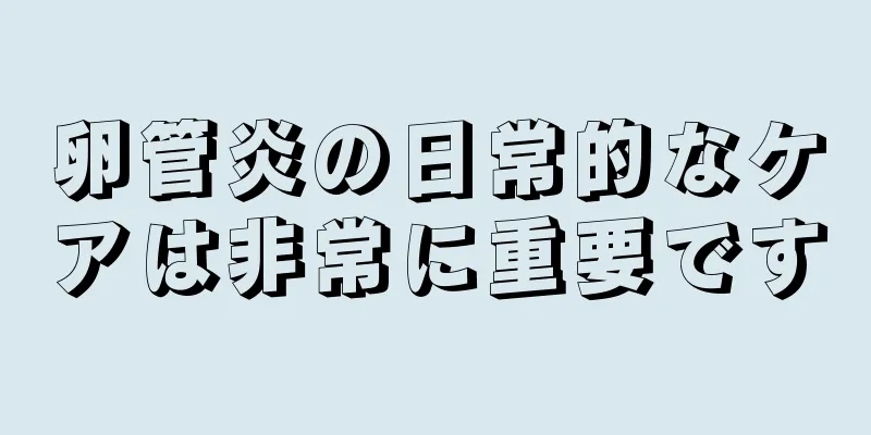 卵管炎の日常的なケアは非常に重要です
