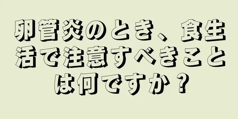 卵管炎のとき、食生活で注意すべきことは何ですか？