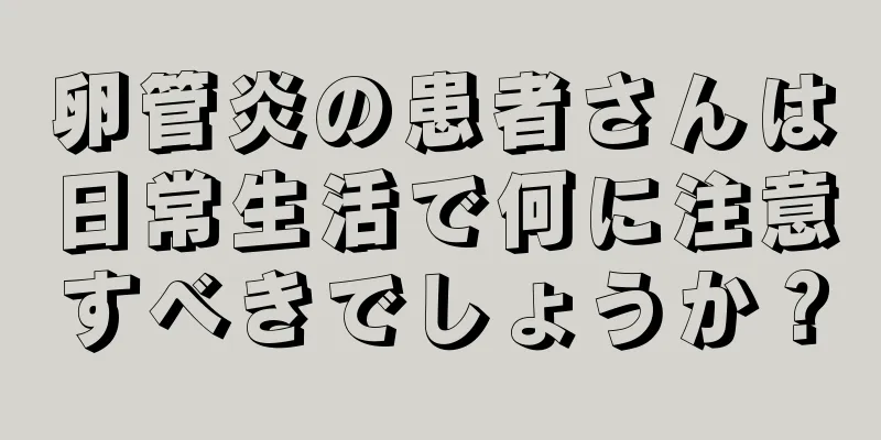 卵管炎の患者さんは日常生活で何に注意すべきでしょうか？