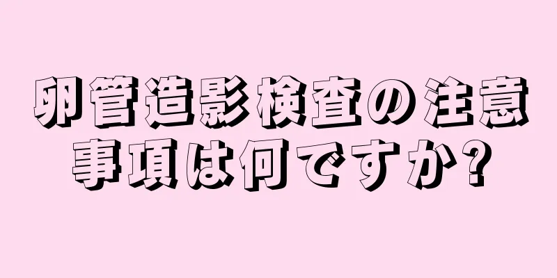 卵管造影検査の注意事項は何ですか?