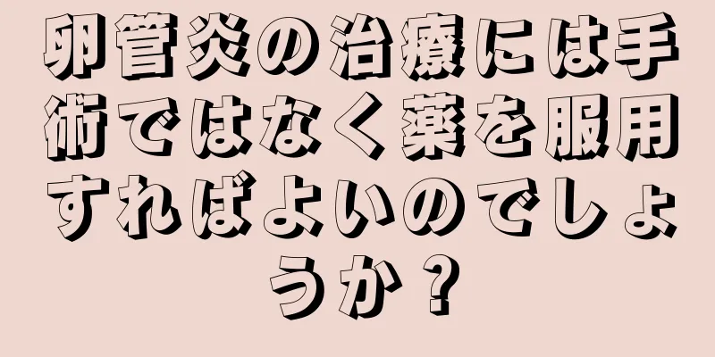 卵管炎の治療には手術ではなく薬を服用すればよいのでしょうか？