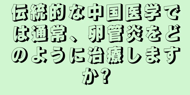 伝統的な中国医学では通常、卵管炎をどのように治療しますか?