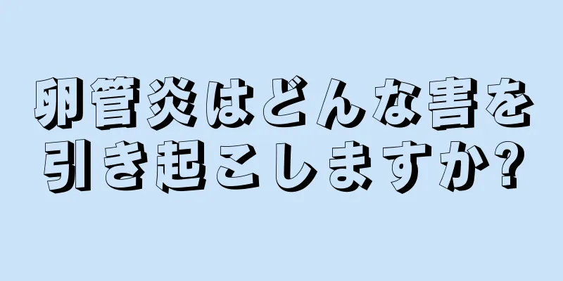 卵管炎はどんな害を引き起こしますか?