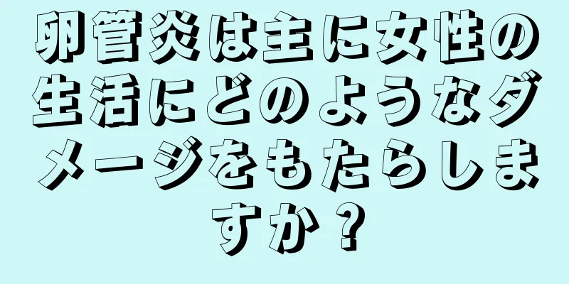 卵管炎は主に女性の生活にどのようなダメージをもたらしますか？