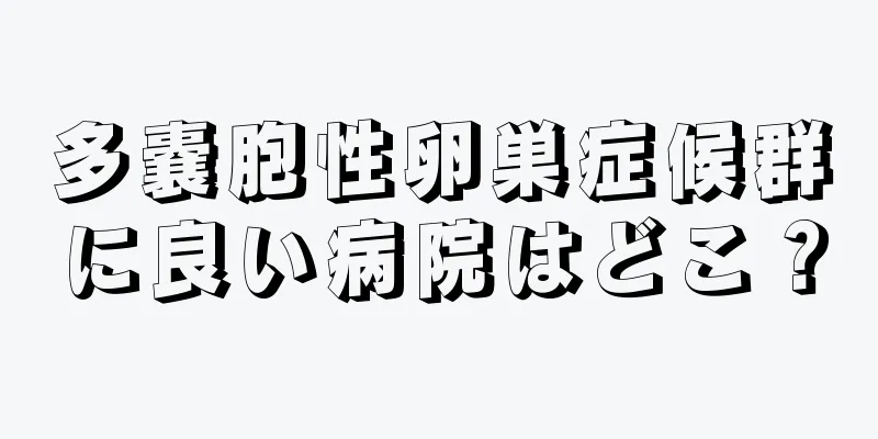 多嚢胞性卵巣症候群に良い病院はどこ？