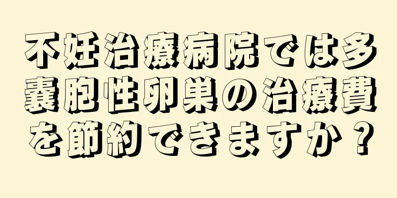 不妊治療病院では多嚢胞性卵巣の治療費を節約できますか？