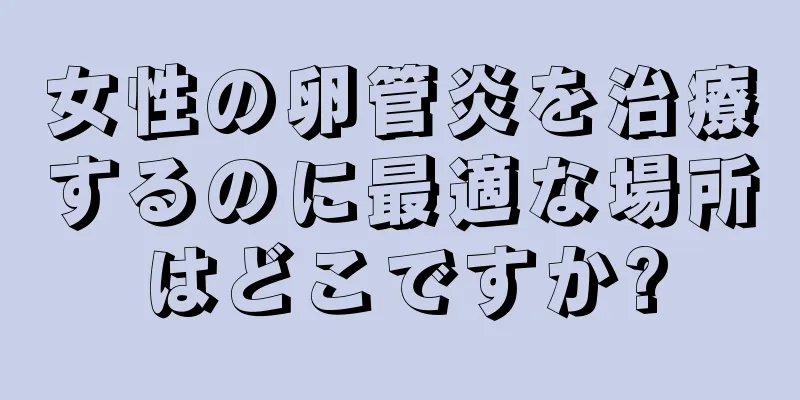 女性の卵管炎を治療するのに最適な場所はどこですか?