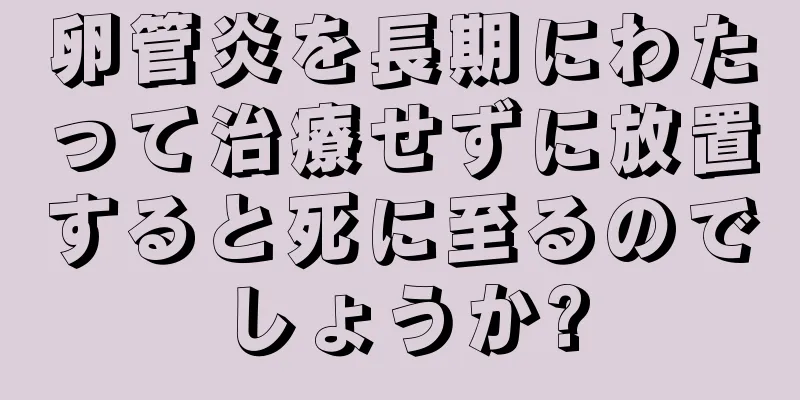 卵管炎を長期にわたって治療せずに放置すると死に至るのでしょうか?