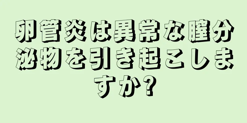 卵管炎は異常な膣分泌物を引き起こしますか?
