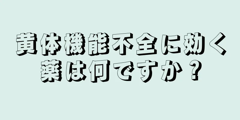 黄体機能不全に効く薬は何ですか？