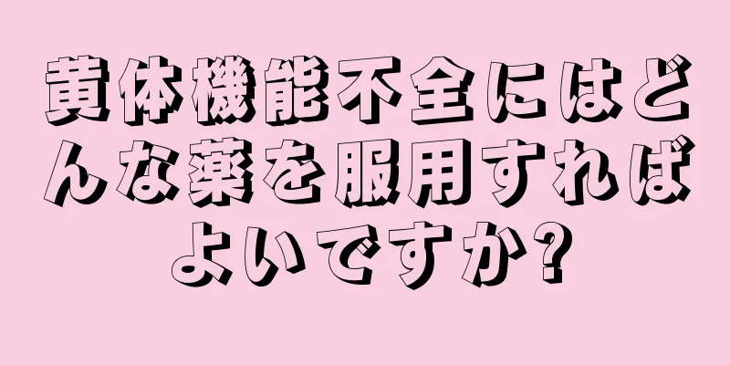 黄体機能不全にはどんな薬を服用すればよいですか?