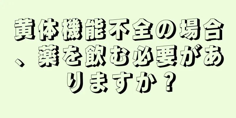 黄体機能不全の場合、薬を飲む必要がありますか？