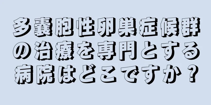 多嚢胞性卵巣症候群の治療を専門とする病院はどこですか？