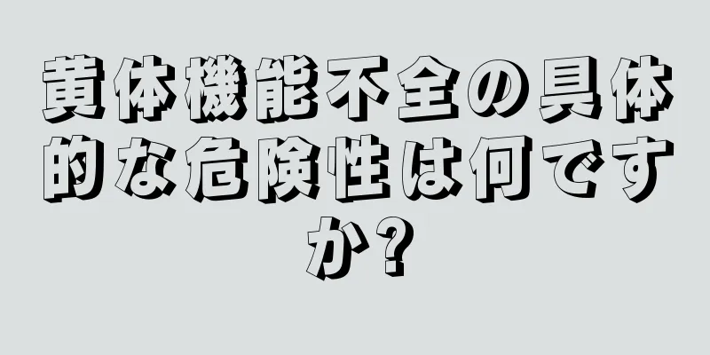 黄体機能不全の具体的な危険性は何ですか?
