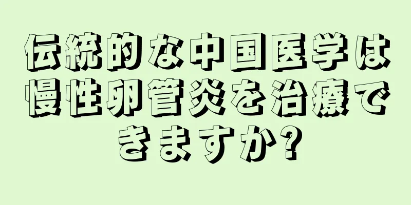 伝統的な中国医学は慢性卵管炎を治療できますか?