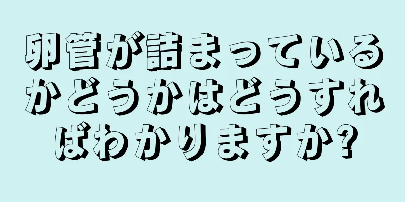 卵管が詰まっているかどうかはどうすればわかりますか?