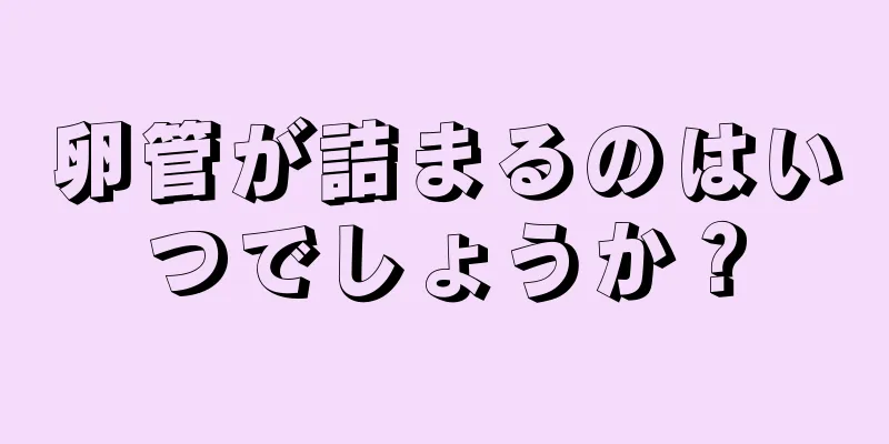 卵管が詰まるのはいつでしょうか？