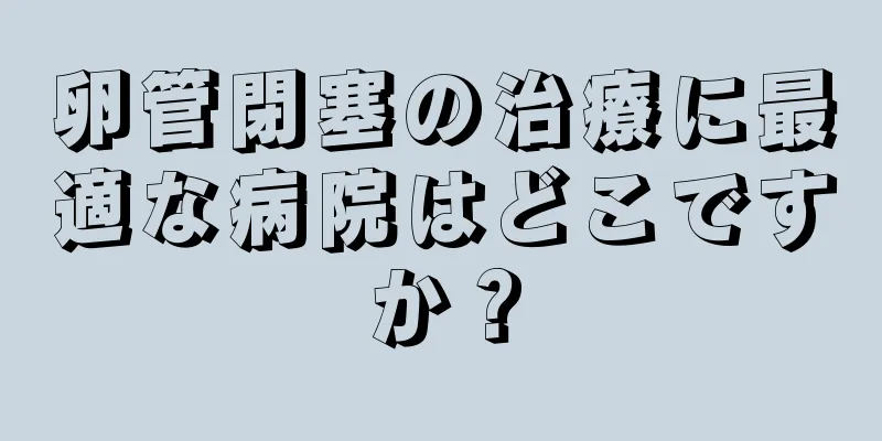卵管閉塞の治療に最適な病院はどこですか？