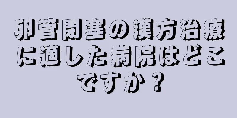 卵管閉塞の漢方治療に適した病院はどこですか？