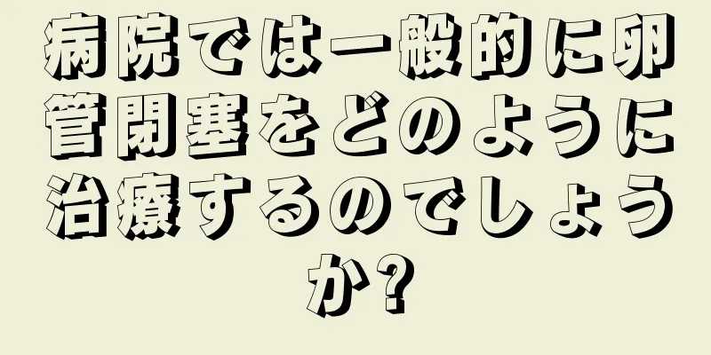 病院では一般的に卵管閉塞をどのように治療するのでしょうか?