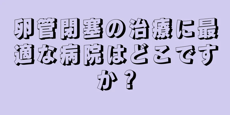 卵管閉塞の治療に最適な病院はどこですか？