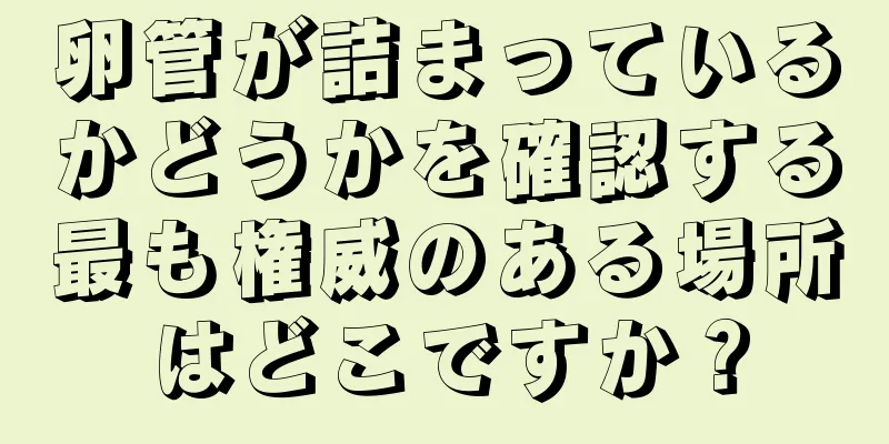 卵管が詰まっているかどうかを確認する最も権威のある場所はどこですか？