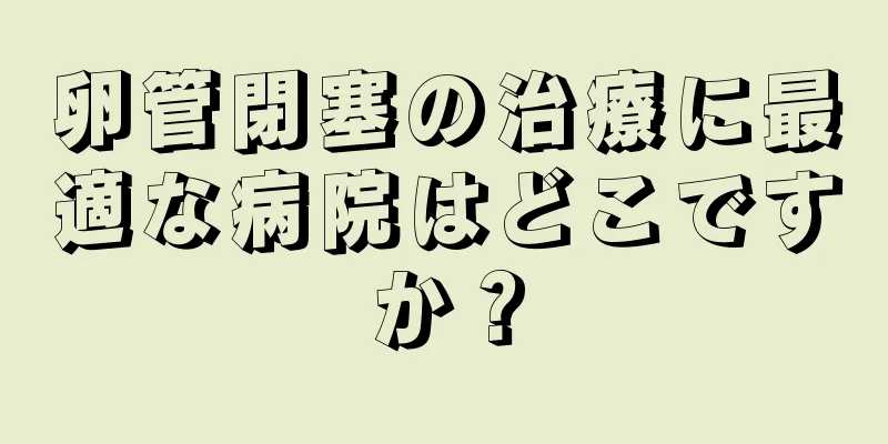 卵管閉塞の治療に最適な病院はどこですか？