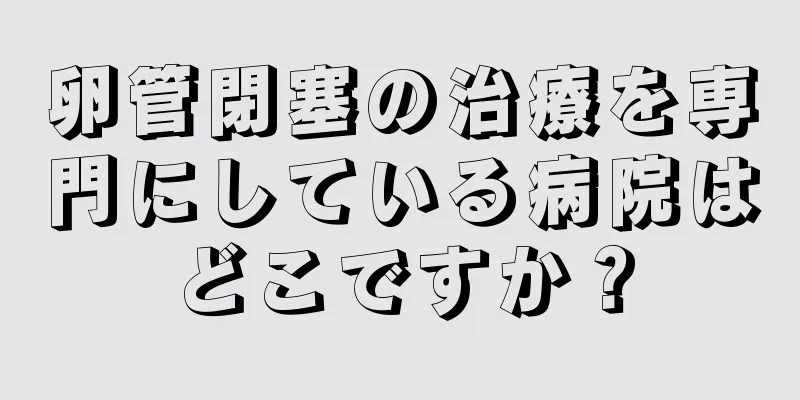 卵管閉塞の治療を専門にしている病院はどこですか？