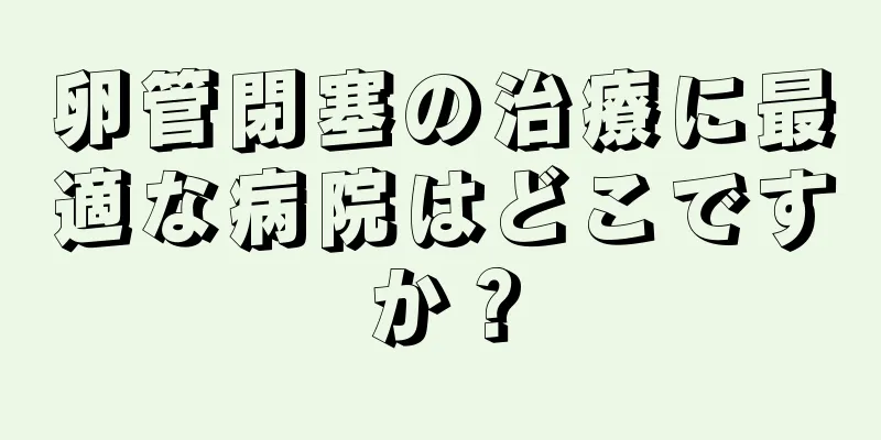 卵管閉塞の治療に最適な病院はどこですか？
