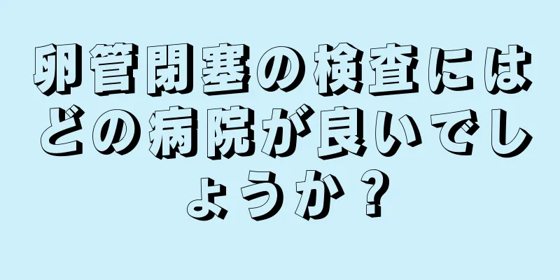 卵管閉塞の検査にはどの病院が良いでしょうか？
