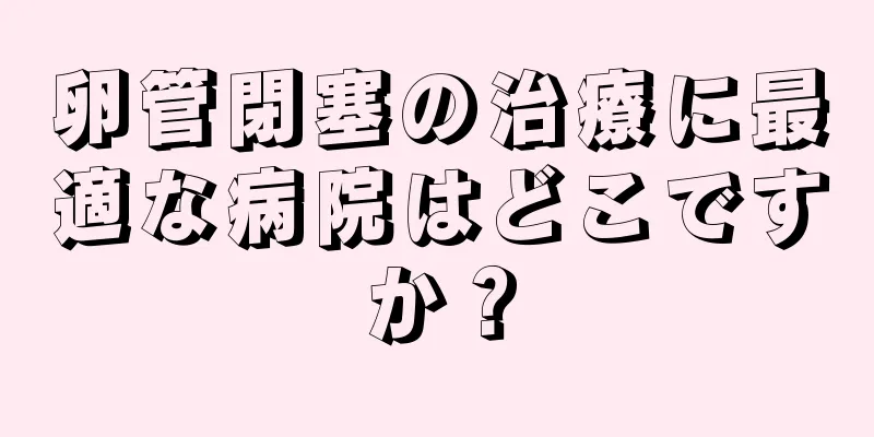 卵管閉塞の治療に最適な病院はどこですか？